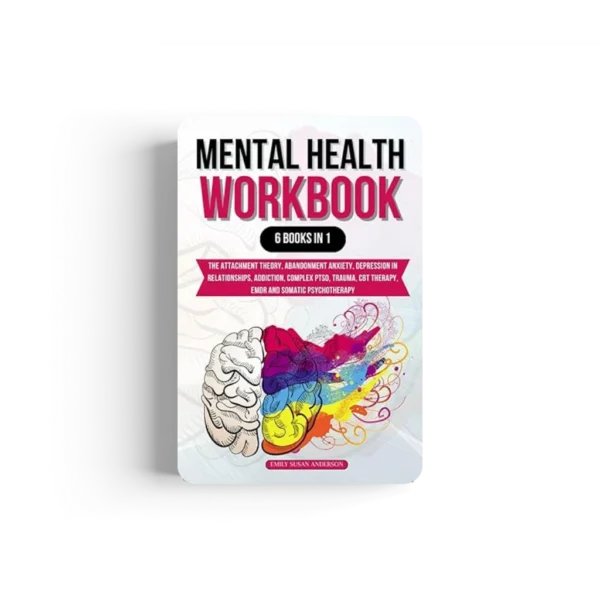 Mental Health Workbook: 6 Books in 1: The Attachment Theory, Abandonment Anxiety, Depression in Relationships, Addiction, Complex PTSD, Trauma, CBT Therapy, EMDR and Somatic Psychotherapy